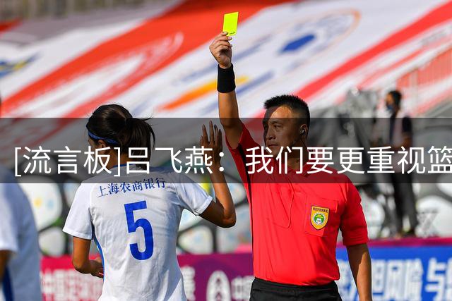 [流言板]吕飞燕：我们要更重视篮板拼抢&一投篮我们就得积极去顶对方